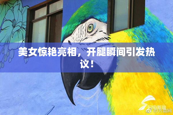 美女惊艳亮相，开腿瞬间引发热议！