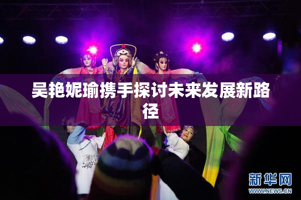 吴艳妮瑜携手探讨未来发展新路径