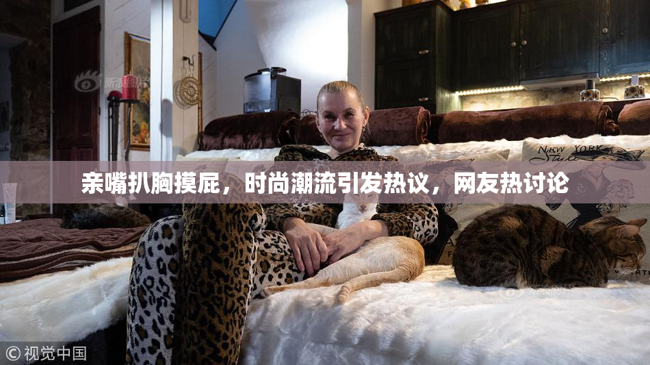 亲嘴扒胸摸屁，时尚潮流引发热议，网友热讨论