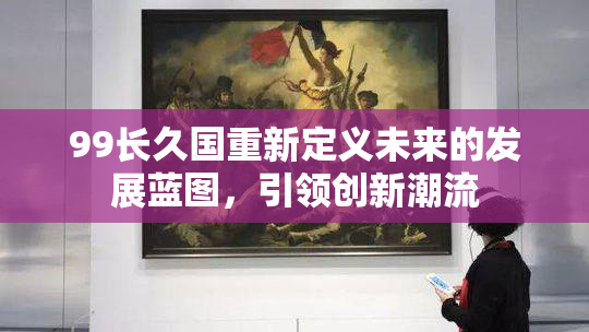 99长久国重新定义未来的发展蓝图，引领创新潮流