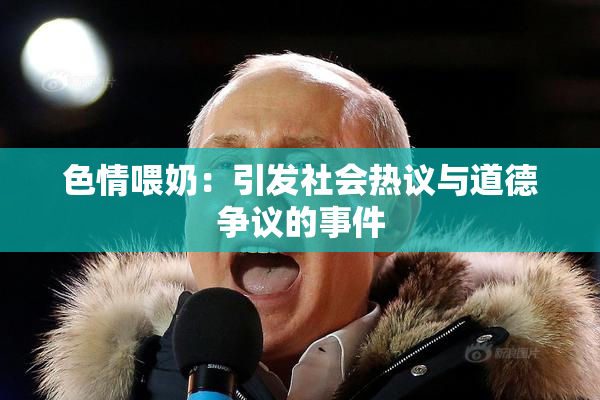 色情喂奶：引发社会热议与道德争议的事件
