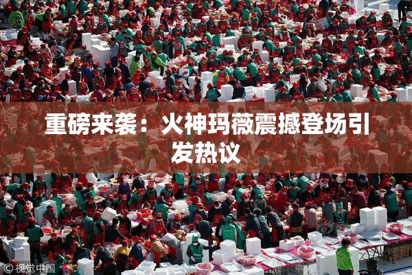 重磅来袭：火神玛薇震撼登场引发热议