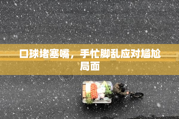 口球堵塞嘴，手忙脚乱应对尴尬局面