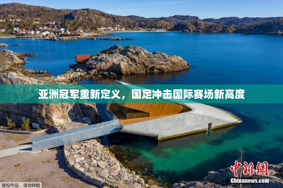 亚洲冠军重新定义，国足冲击国际赛场新高度