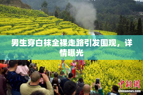 男生穿白袜全裸走路引发围观，详情曝光