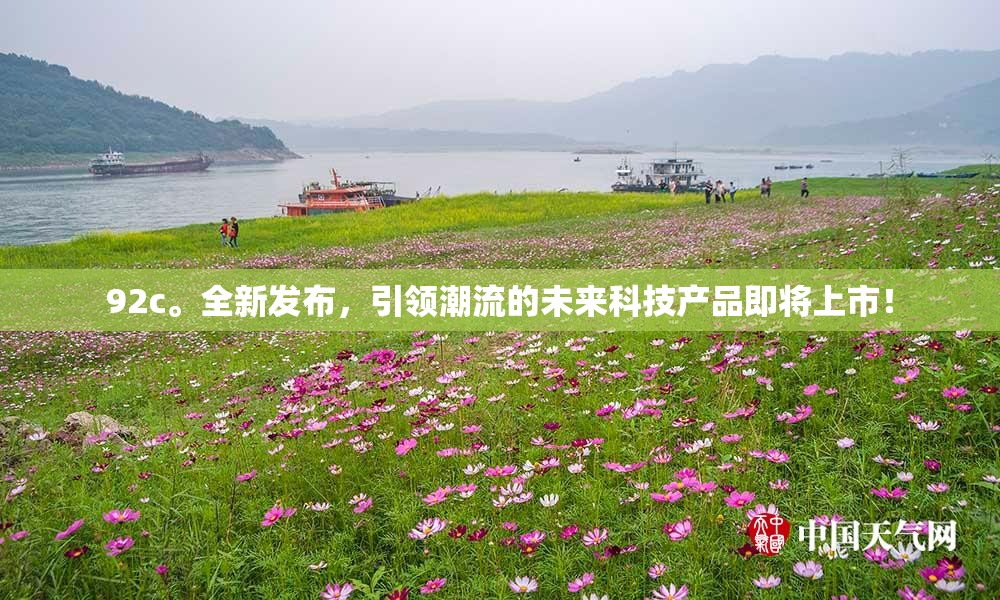 92c。全新发布，引领潮流的未来科技产品即将上市！