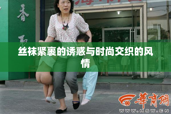 丝袜紧裹的诱惑与时尚交织的风情