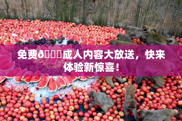 免费🔞成人内容大放送，快来体验新惊喜！