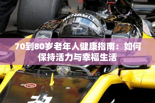 70到80岁老年人健康指南：如何保持活力与幸福生活