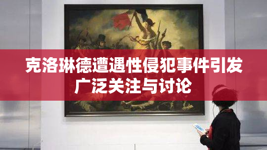 克洛琳德遭遇性侵犯事件引发广泛关注与讨论