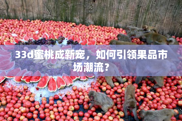 33d蜜桃成新宠，如何引领果品市场潮流？