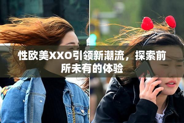 性欧美XXO引领新潮流，探索前所未有的体验