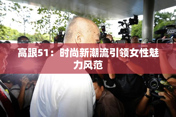 高跟51：时尚新潮流引领女性魅力风范