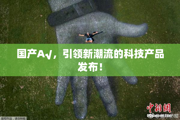 国产A√，引领新潮流的科技产品发布！