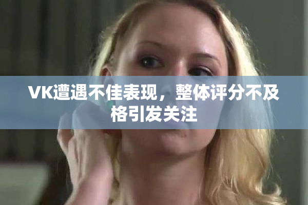 VK遭遇不佳表现，整体评分不及格引发关注