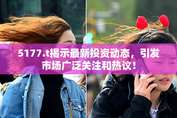5177.t揭示最新投资动态，引发市场广泛关注和热议！