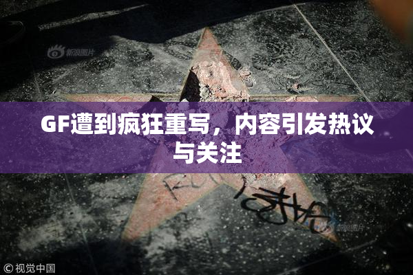 GF遭到疯狂重写，内容引发热议与关注