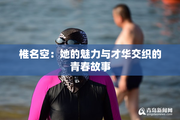 椎名空：她的魅力与才华交织的青春故事