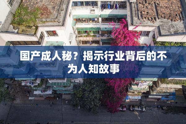 国产成人秘？揭示行业背后的不为人知故事