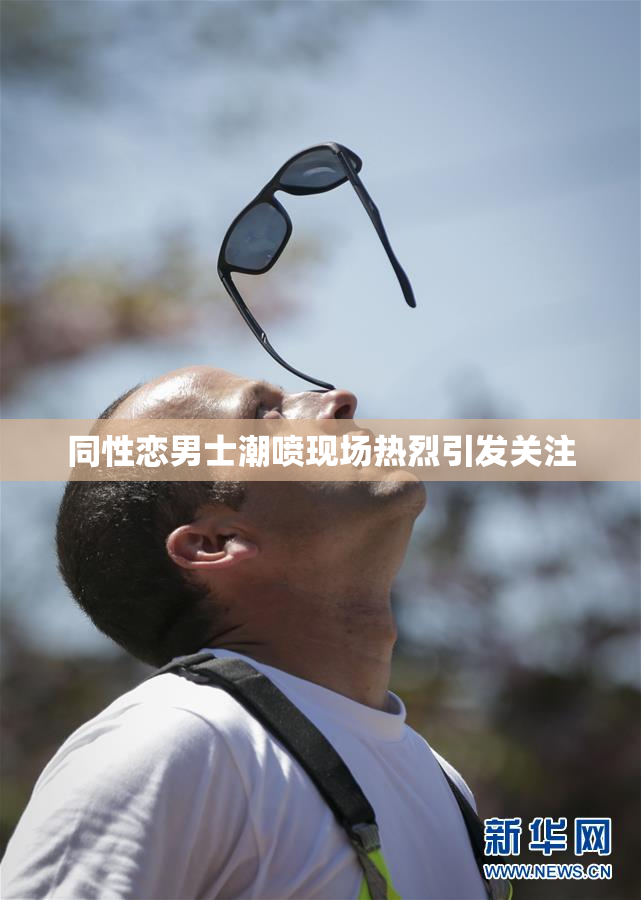 同性恋男士潮喷现场热烈引发关注