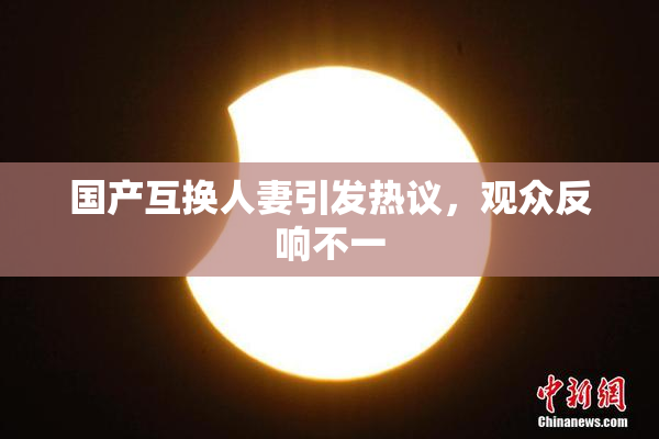 国产互换人妻引发热议，观众反响不一