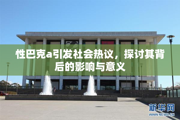 性巴克a引发社会热议，探讨其背后的影响与意义