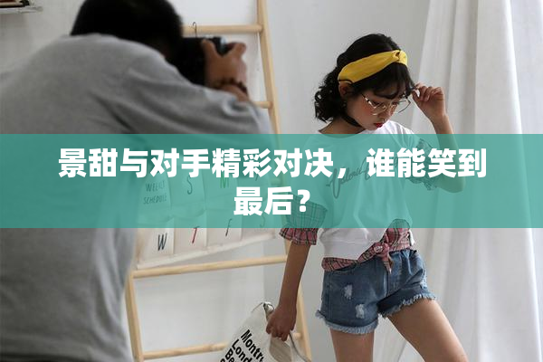景甜与对手精彩对决，谁能笑到最后？