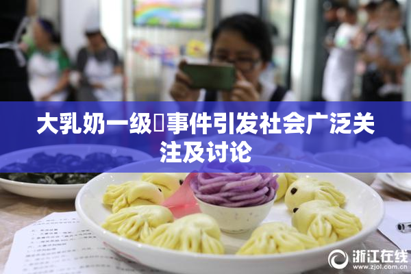 大乳奶一级婬事件引发社会广泛关注及讨论