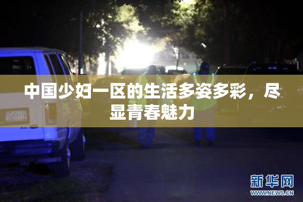 中国少妇一区的生活多姿多彩，尽显青春魅力