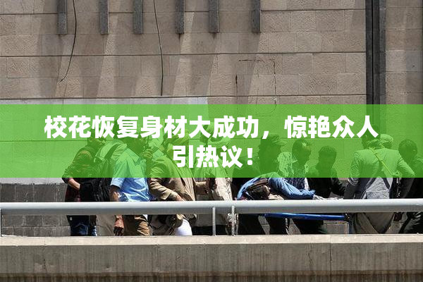 校花恢复身材大成功，惊艳众人引热议！