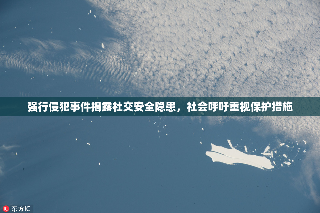 强行侵犯事件揭露社交安全隐患，社会呼吁重视保护措施
