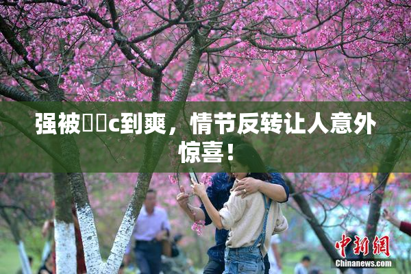强被❌‌c到爽，情节反转让人意外惊喜！