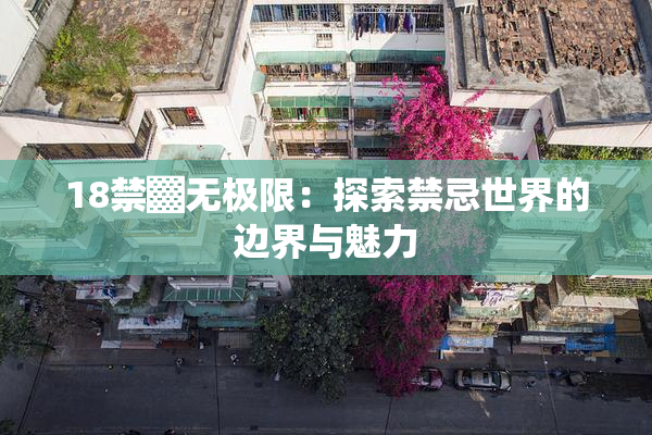 18禁▓无极限：探索禁忌世界的边界与魅力