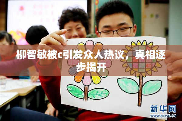柳智敏被c引发众人热议，真相逐步揭开