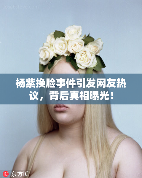 杨紫换脸事件引发网友热议，背后真相曝光！