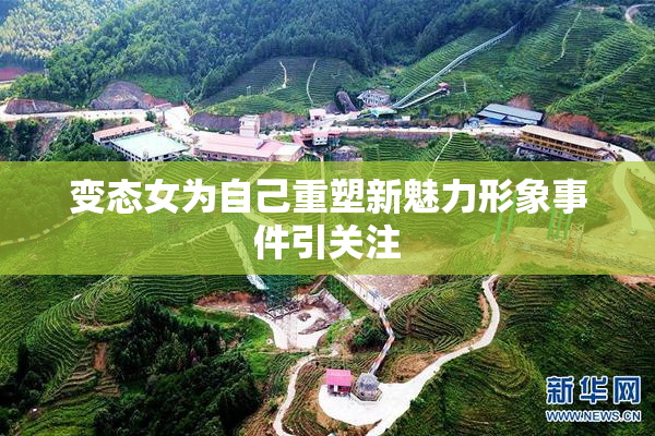 变态女为自己重塑新魅力形象事件引关注