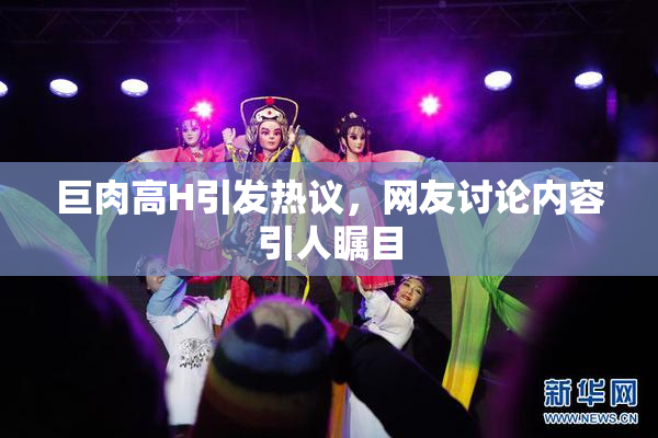 巨肉高H引发热议，网友讨论内容引人瞩目