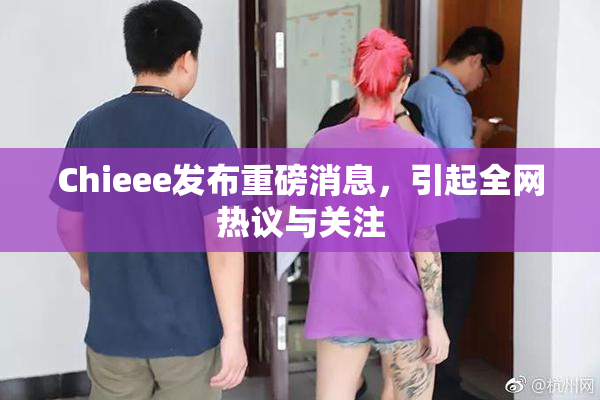 Chieee发布重磅消息，引起全网热议与关注