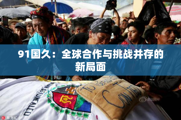 91国久：全球合作与挑战并存的新局面