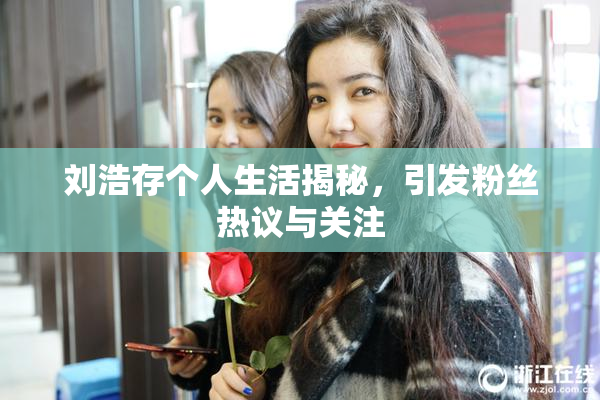 刘浩存个人生活揭秘，引发粉丝热议与关注