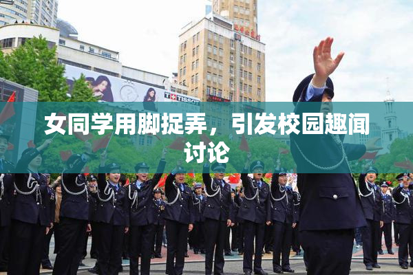 女同学用脚捉弄，引发校园趣闻讨论