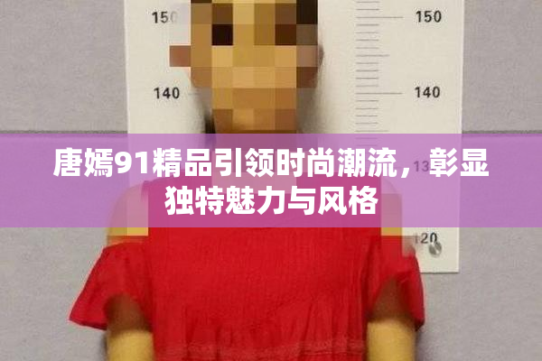 唐嫣91精品引领时尚潮流，彰显独特魅力与风格