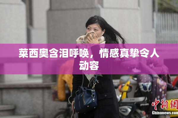菜西奥含泪呼唤，情感真挚令人动容