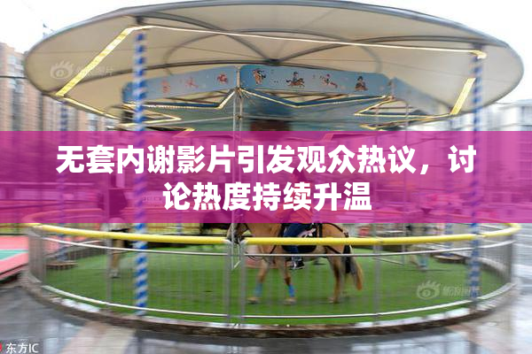 无套内谢影片引发观众热议，讨论热度持续升温