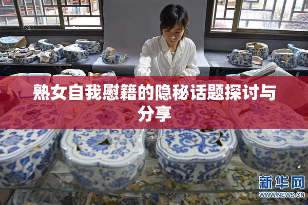 熟女自我慰籍的隐秘话题探讨与分享
