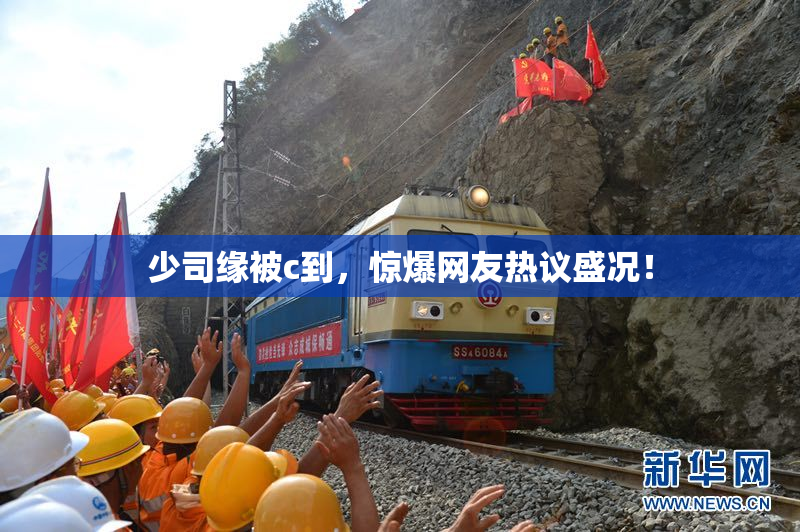少司缘被c到，惊爆网友热议盛况！