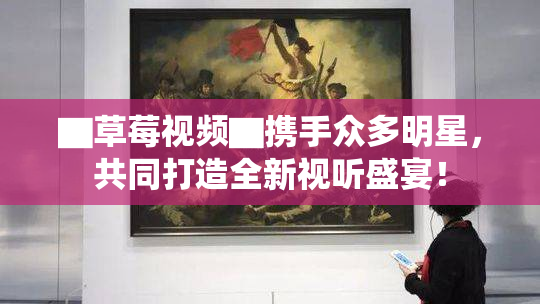 ▇草莓视频▇携手众多明星，共同打造全新视听盛宴！