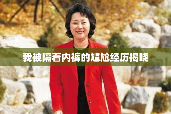 我被隔着内裤的尴尬经历揭晓