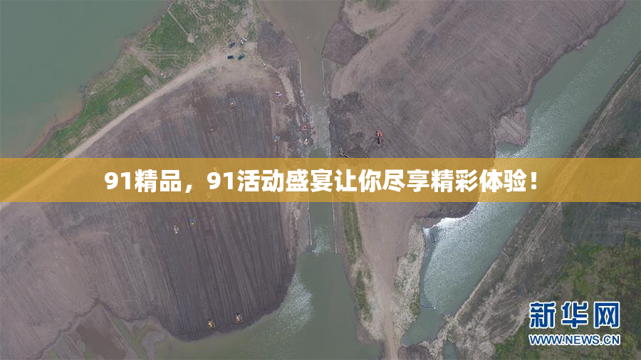 91精品，91活动盛宴让你尽享精彩体验！
