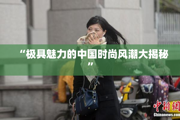 “极具魅力的中国时尚风潮大揭秘”